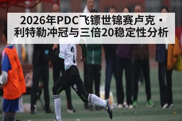 2026年PDC飞镖世锦赛卢克·利特勒冲冠与三倍20稳定性分析