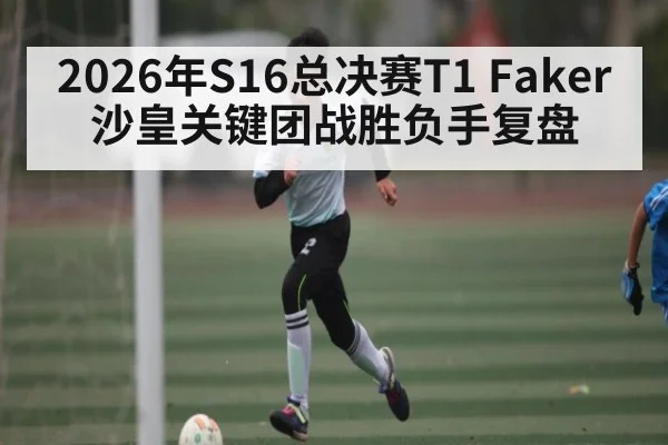 2026年S16总决赛T1 Faker沙皇关键团战胜负手复盘