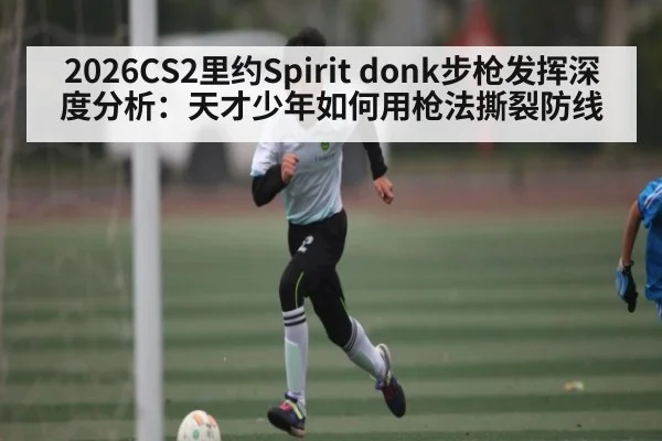 2026CS2里约Spirit donk步枪发挥深度分析：天才少年如何用枪法撕裂防线